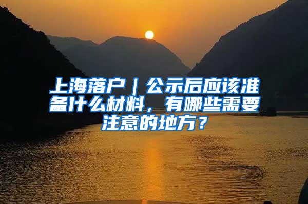 上海落户｜公示后应该准备什么材料，有哪些需要注意的地方？