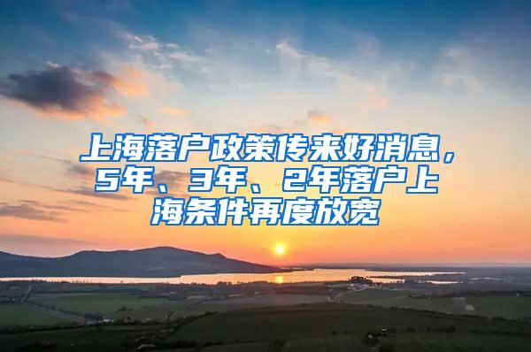 上海落户政策传来好消息，5年、3年、2年落户上海条件再度放宽