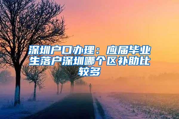 深圳户口办理：应届毕业生落户深圳哪个区补助比较多