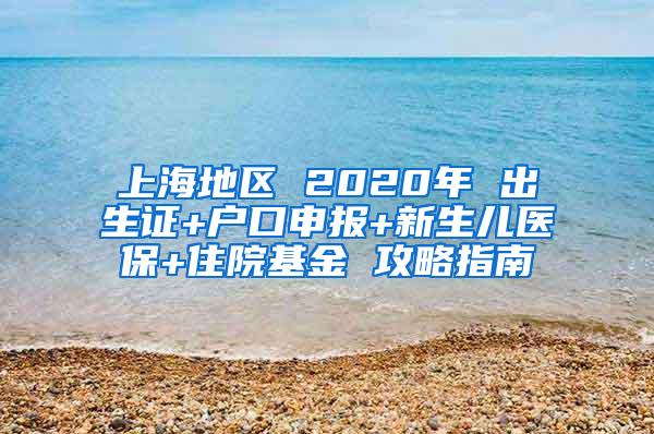 上海地区 2020年 出生证+户口申报+新生儿医保+住院基金 攻略指南