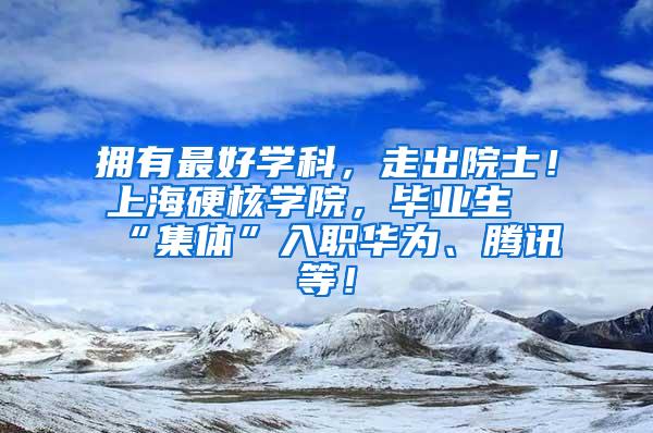 拥有最好学科，走出院士！上海硬核学院，毕业生“集体”入职华为、腾讯等！