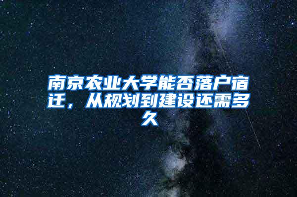 南京农业大学能否落户宿迁，从规划到建设还需多久