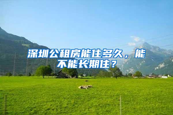 深圳公租房能住多久，能不能长期住？