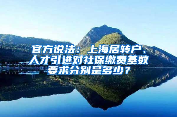 官方说法：上海居转户、人才引进对社保缴费基数要求分别是多少？