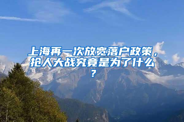 上海再一次放宽落户政策，抢人大战究竟是为了什么？