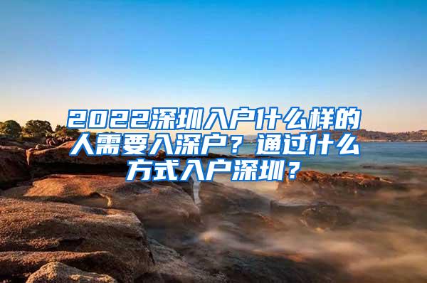 2022深圳入户什么样的人需要入深户？通过什么方式入户深圳？