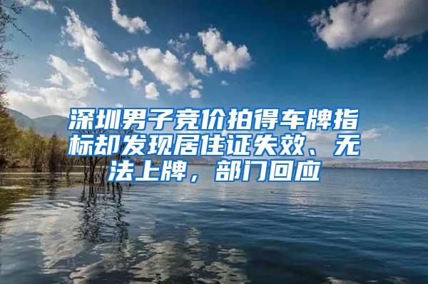 深圳男子竞价拍得车牌指标却发现居住证失效、无法上牌，部门回应