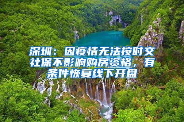 深圳：因疫情无法按时交社保不影响购房资格，有条件恢复线下开盘