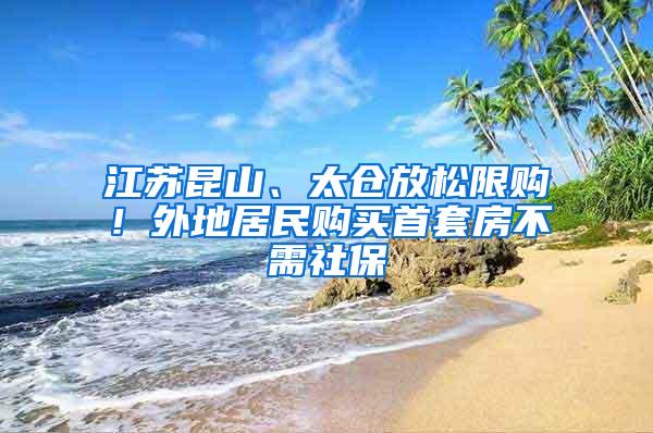 江苏昆山、太仓放松限购！外地居民购买首套房不需社保