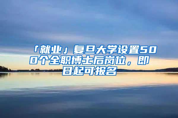 「就业」复旦大学设置500个全职博士后岗位，即日起可报名