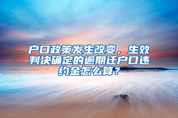 户口政策发生改变，生效判决确定的逾期迁户口违约金怎么算？