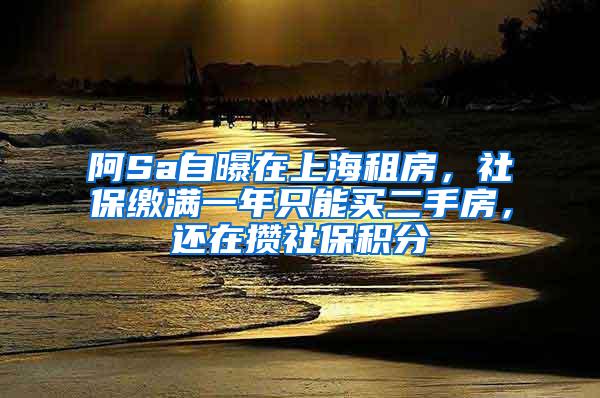 阿Sa自曝在上海租房，社保缴满一年只能买二手房，还在攒社保积分