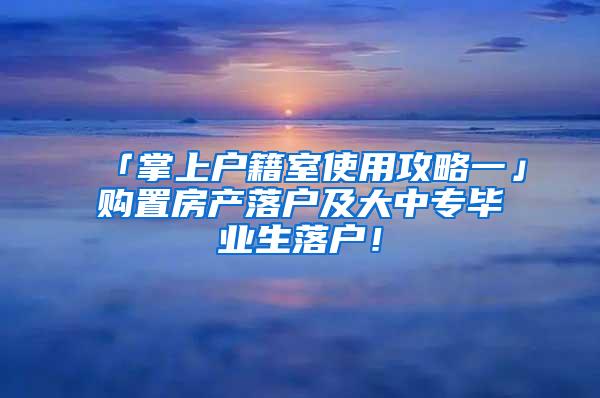 「掌上户籍室使用攻略一」购置房产落户及大中专毕业生落户！