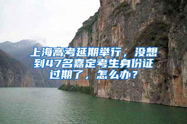 上海高考延期举行，没想到47名嘉定考生身份证过期了，怎么办？