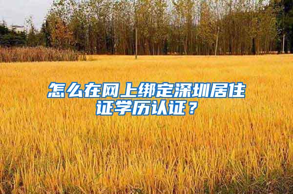 怎么在网上绑定深圳居住证学历认证？