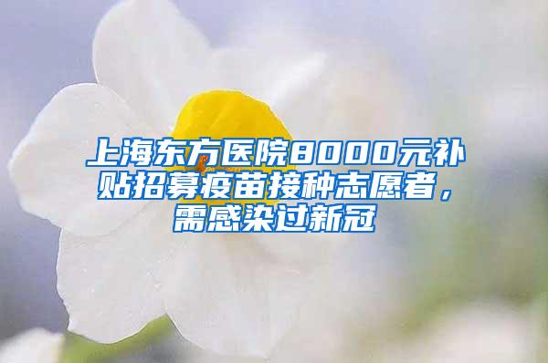 上海东方医院8000元补贴招募疫苗接种志愿者，需感染过新冠