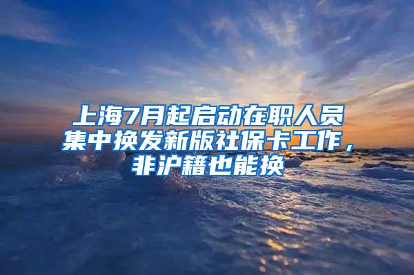 上海7月起启动在职人员集中换发新版社保卡工作，非沪籍也能换