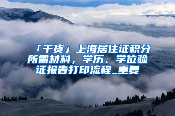 「干货」上海居住证积分所需材料，学历、学位验证报告打印流程_重复
