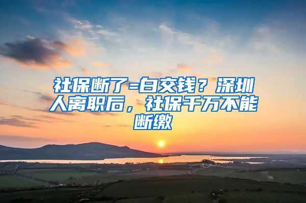 社保断了=白交钱？深圳人离职后，社保千万不能断缴