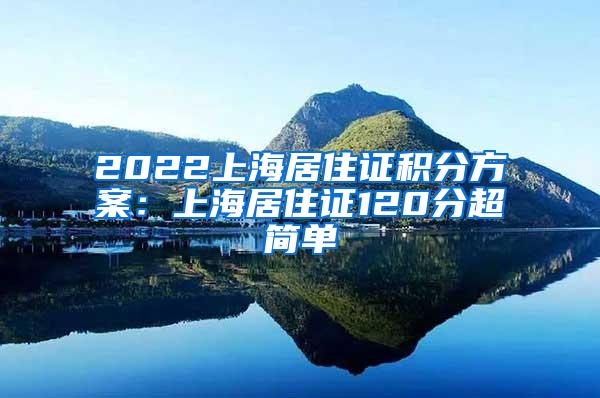 2022上海居住证积分方案：上海居住证120分超简单