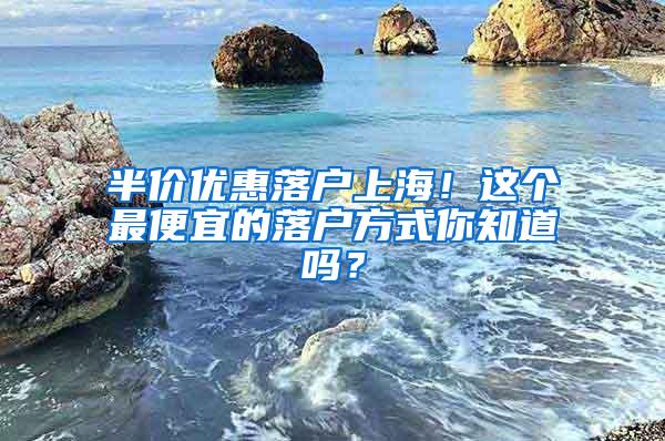 半价优惠落户上海！这个最便宜的落户方式你知道吗？