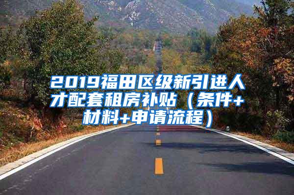 2019福田区级新引进人才配套租房补贴（条件+材料+申请流程）