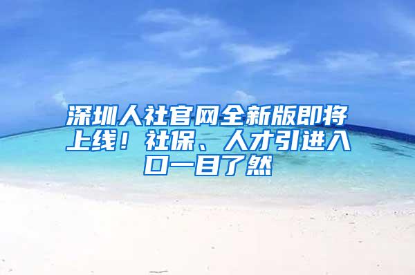 深圳人社官网全新版即将上线！社保、人才引进入口一目了然