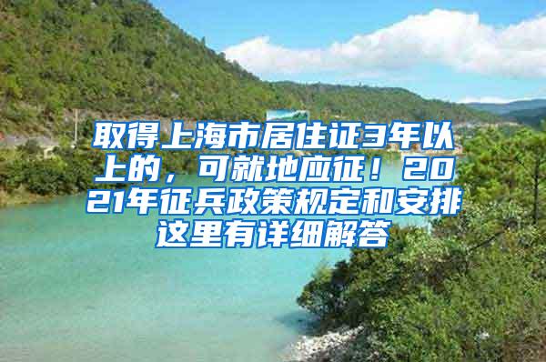 取得上海市居住证3年以上的，可就地应征！2021年征兵政策规定和安排这里有详细解答