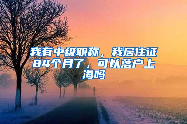 我有中级职称，我居住证84个月了，可以落户上海吗