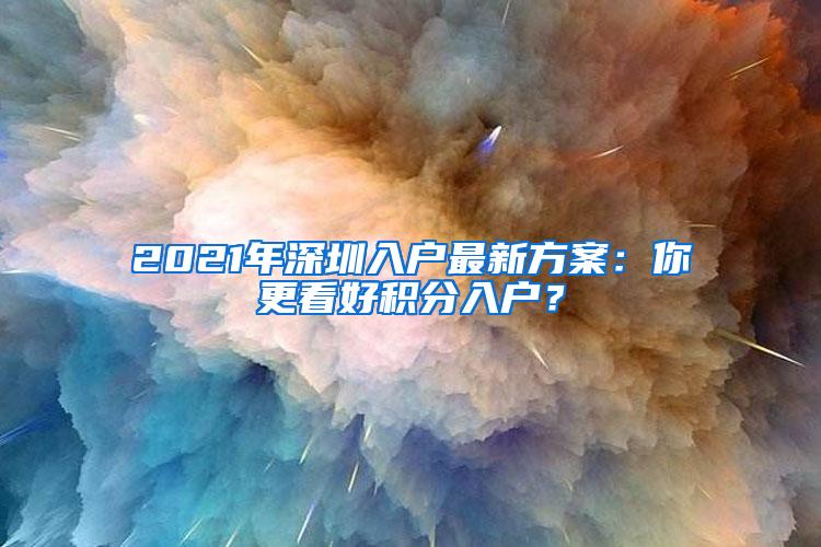 2021年深圳入户最新方案：你更看好积分入户？