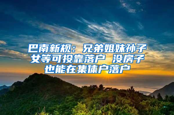 巴南新规：兄弟姐妹孙子女等可投靠落户 没房子也能在集体户落户