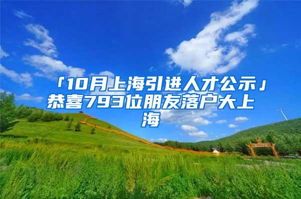 「10月上海引进人才公示」恭喜793位朋友落户大上海