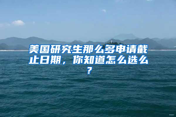 美国研究生那么多申请截止日期，你知道怎么选么？