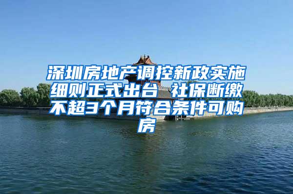 深圳房地产调控新政实施细则正式出台 社保断缴不超3个月符合条件可购房