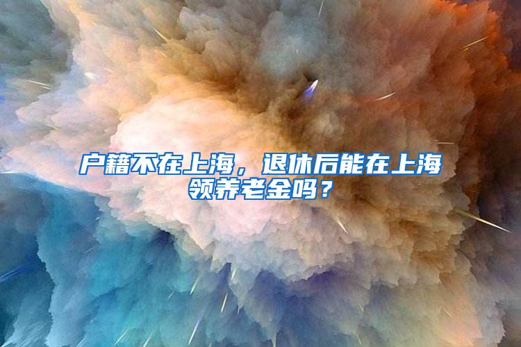 户籍不在上海，退休后能在上海领养老金吗？