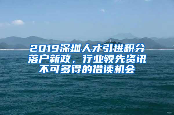 2019深圳人才引进积分落户新政，行业领先资讯不可多得的借读机会