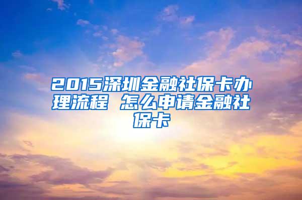 2015深圳金融社保卡办理流程 怎么申请金融社保卡