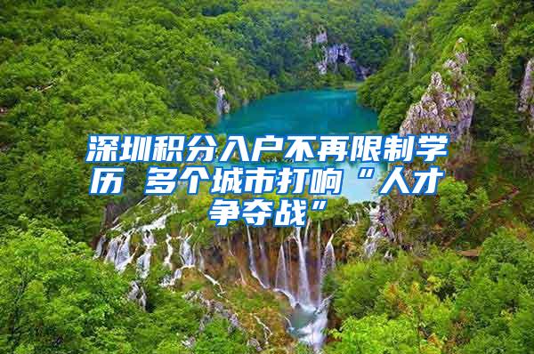 深圳积分入户不再限制学历 多个城市打响“人才争夺战”