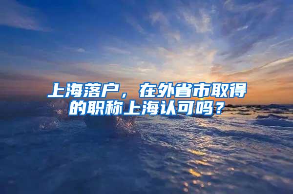 上海落户，在外省市取得的职称上海认可吗？