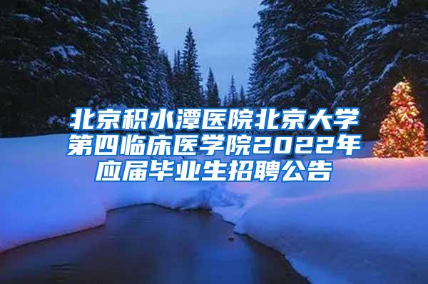 北京积水潭医院北京大学第四临床医学院2022年应届毕业生招聘公告