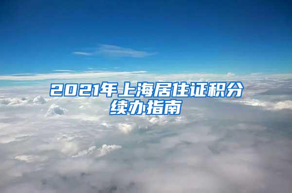 2021年上海居住证积分续办指南