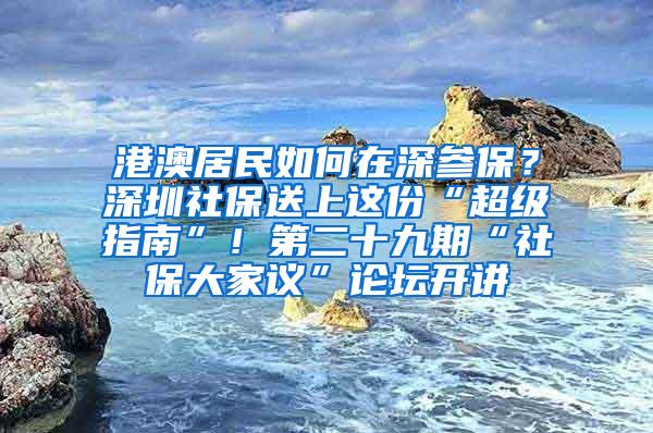 港澳居民如何在深参保？深圳社保送上这份“超级指南”！第二十九期“社保大家议”论坛开讲