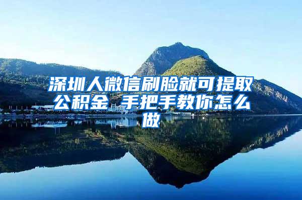 深圳人微信刷脸就可提取公积金 手把手教你怎么做