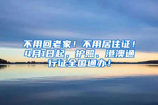 不用回老家！不用居住证！4月1日起，护照、港澳通行证全国通办！