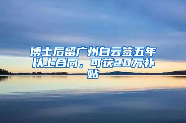 博士后留广州白云签五年以上合同，可获20万补贴