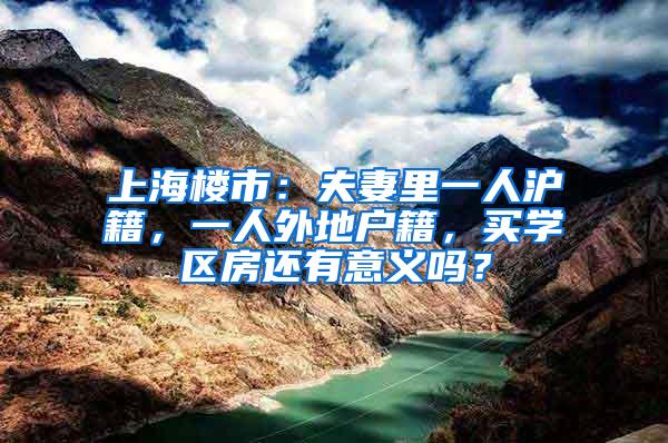 上海楼市：夫妻里一人沪籍，一人外地户籍，买学区房还有意义吗？