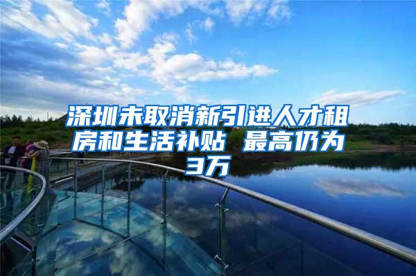 深圳未取消新引进人才租房和生活补贴 最高仍为3万