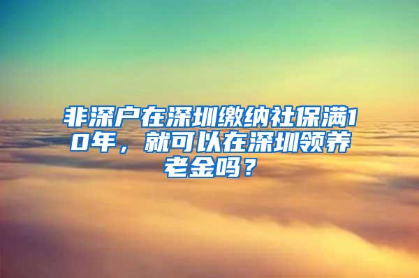 非深户在深圳缴纳社保满10年，就可以在深圳领养老金吗？