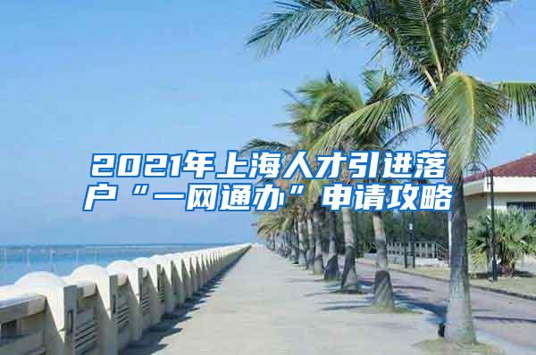 2021年上海人才引进落户“一网通办”申请攻略