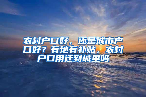 农村户口好，还是城市户口好？有地有补贴，农村户口用迁到城里吗